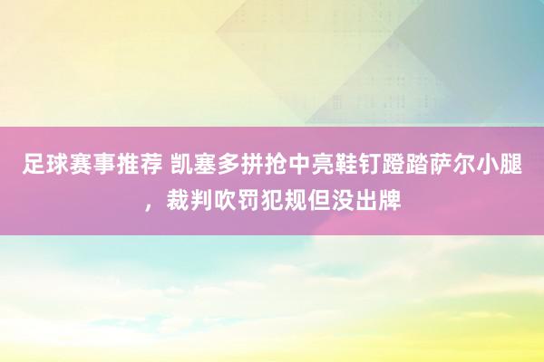 足球赛事推荐 凯塞多拼抢中亮鞋钉蹬踏萨尔小腿，裁判吹罚犯规但没出牌