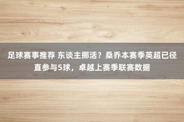 足球赛事推荐 东谈主挪活？桑乔本赛季英超已径直参与5球，卓越上赛季联赛数据