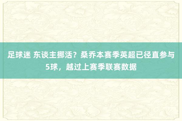 足球迷 东谈主挪活？桑乔本赛季英超已径直参与5球，越过上赛季联赛数据