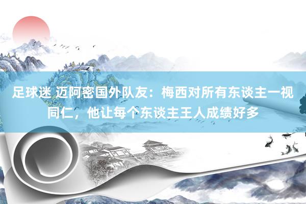 足球迷 迈阿密国外队友：梅西对所有东谈主一视同仁，他让每个东谈主王人成绩好多