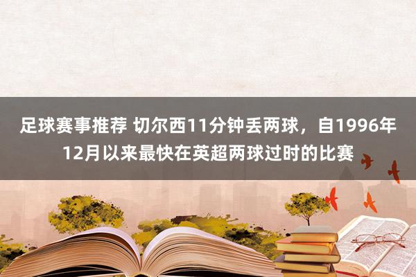 足球赛事推荐 切尔西11分钟丢两球，自1996年12月以来最快在英超两球过时的比赛