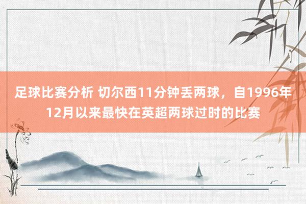 足球比赛分析 切尔西11分钟丢两球，自1996年12月以来最快在英超两球过时的比赛