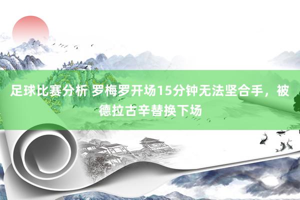 足球比赛分析 罗梅罗开场15分钟无法坚合手，被德拉古辛替换下场