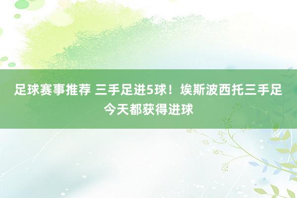 足球赛事推荐 三手足进5球！埃斯波西托三手足今天都获得进球