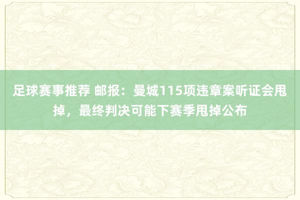 足球赛事推荐 邮报：曼城115项违章案听证会甩掉，最终判决可能下赛季甩掉公布