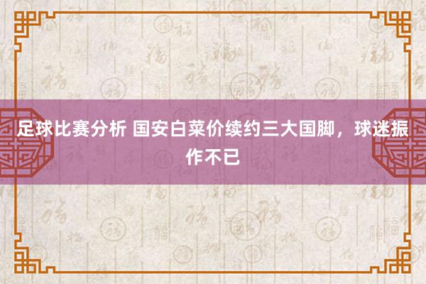 足球比赛分析 国安白菜价续约三大国脚，球迷振作不已