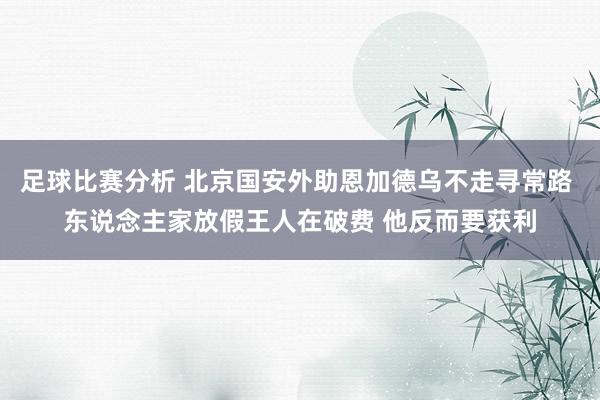 足球比赛分析 北京国安外助恩加德乌不走寻常路 东说念主家放假王人在破费 他反而要获利