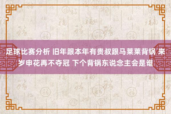 足球比赛分析 旧年跟本年有贵叔跟马莱莱背锅 来岁申花再不夺冠 下个背锅东说念主会是谁