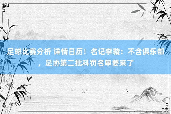 足球比赛分析 详情日历！名记李璇：不含俱乐部，足协第二批科罚名单要来了