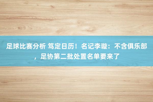 足球比赛分析 笃定日历！名记李璇：不含俱乐部，足协第二批处置名单要来了