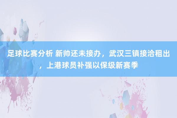 足球比赛分析 新帅还未接办，武汉三镇接洽租出，上港球员补强以保级新赛季