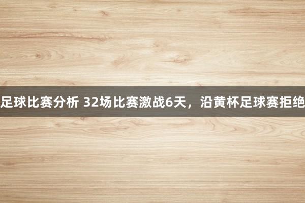 足球比赛分析 32场比赛激战6天，沿黄杯足球赛拒绝