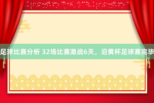 足球比赛分析 32场比赛激战6天，沿黄杯足球赛完毕