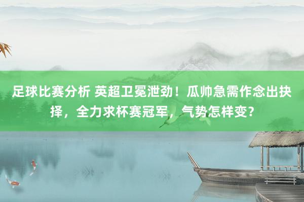 足球比赛分析 英超卫冕泄劲！瓜帅急需作念出抉择，全力求杯赛冠军，气势怎样变？