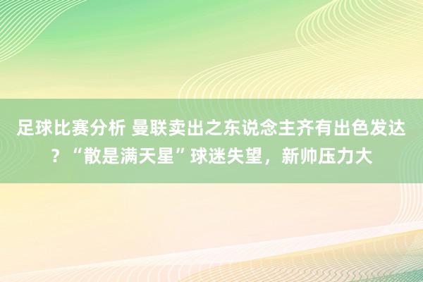 足球比赛分析 曼联卖出之东说念主齐有出色发达？“散是满天星”球迷失望，新帅压力大