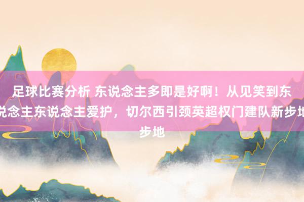 足球比赛分析 东说念主多即是好啊！从见笑到东说念主东说念主爱护，切尔西引颈英超权门建队新步地