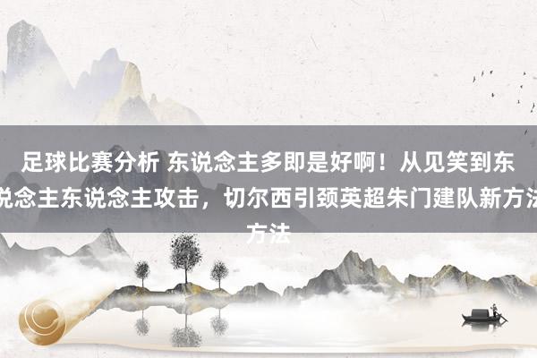 足球比赛分析 东说念主多即是好啊！从见笑到东说念主东说念主攻击，切尔西引颈英超朱门建队新方法