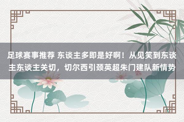 足球赛事推荐 东谈主多即是好啊！从见笑到东谈主东谈主关切，切尔西引颈英超朱门建队新情势