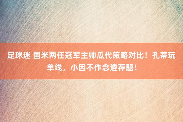 足球迷 国米两任冠军主帅瓜代策略对比！孔蒂玩单线，小因不作念遴荐题！