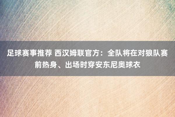 足球赛事推荐 西汉姆联官方：全队将在对狼队赛前热身、出场时穿安东尼奥球衣