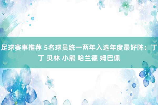 足球赛事推荐 5名球员统一两年入选年度最好阵：丁丁 贝林 小熊 哈兰德 姆巴佩