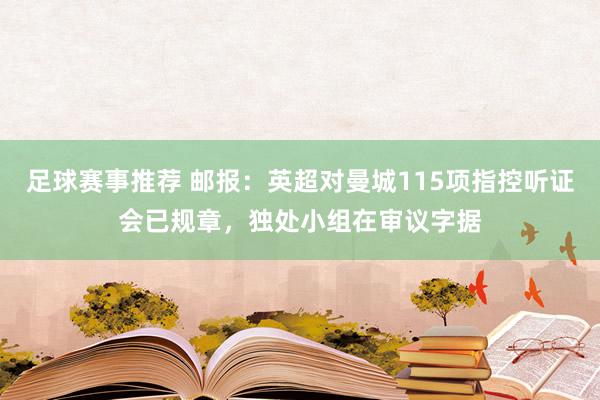 足球赛事推荐 邮报：英超对曼城115项指控听证会已规章，独处小组在审议字据