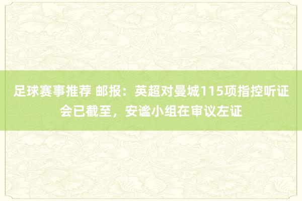 足球赛事推荐 邮报：英超对曼城115项指控听证会已截至，安谧小组在审议左证