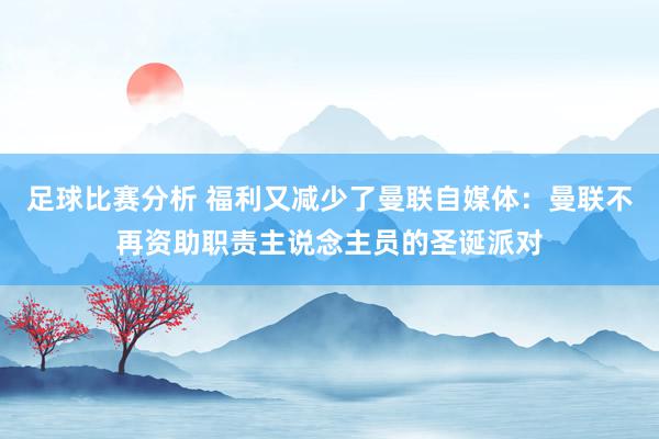 足球比赛分析 福利又减少了曼联自媒体：曼联不再资助职责主说念主员的圣诞派对