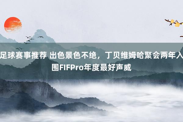 足球赛事推荐 出色景色不绝，丁贝维姆哈聚会两年入围FIFPro年度最好声威