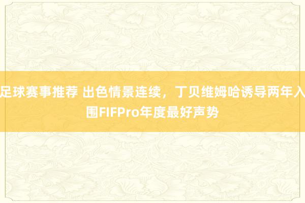 足球赛事推荐 出色情景连续，丁贝维姆哈诱导两年入围FIFPro年度最好声势