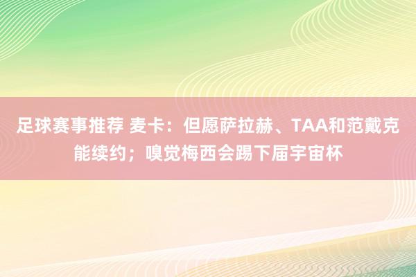 足球赛事推荐 麦卡：但愿萨拉赫、TAA和范戴克能续约；嗅觉梅西会踢下届宇宙杯