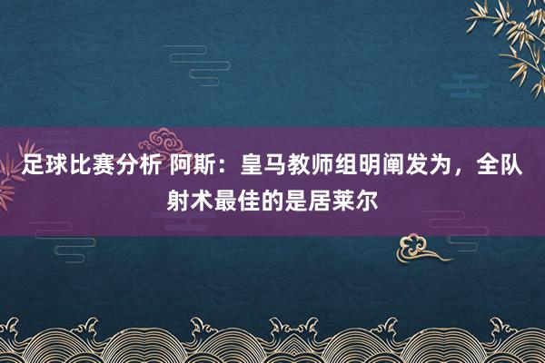 足球比赛分析 阿斯：皇马教师组明阐发为，全队射术最佳的是居莱尔