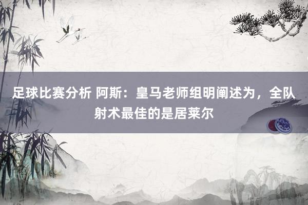 足球比赛分析 阿斯：皇马老师组明阐述为，全队射术最佳的是居莱尔