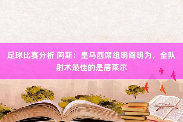 足球比赛分析 阿斯：皇马西席组明阐明为，全队射术最佳的是居莱尔